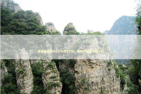 老铺黄金涨价20%到30%：克均价逼近3000元