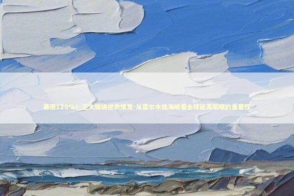 暴涨120%！三大板块逆市爆发-从霍尔木兹海峡看全球能源咽喉的重要性