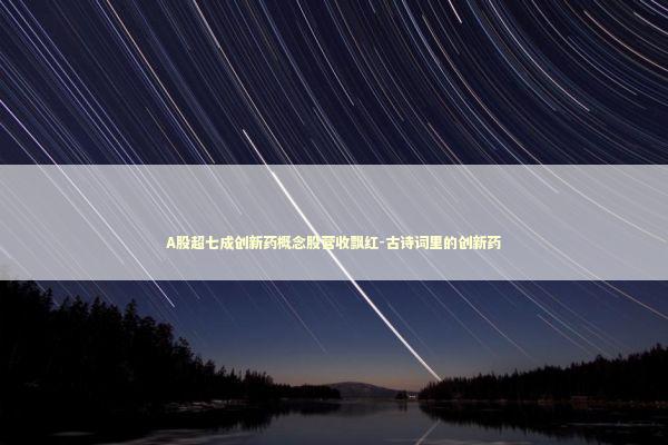 A股超七成创新药概念股营收飘红-古诗词里的创新药