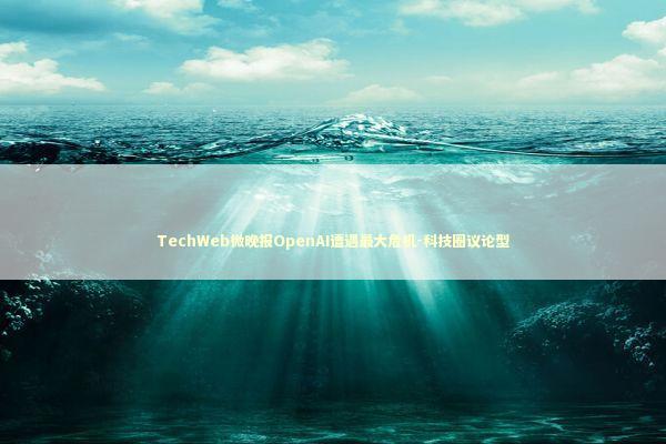 TechWeb微晚报OpenAI遭遇最大危机-科技圈议论型