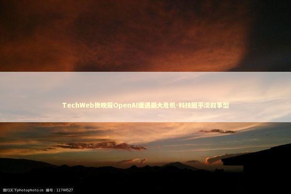 TechWeb微晚报OpenAI遭遇最大危机-科技圈平淡叙事型