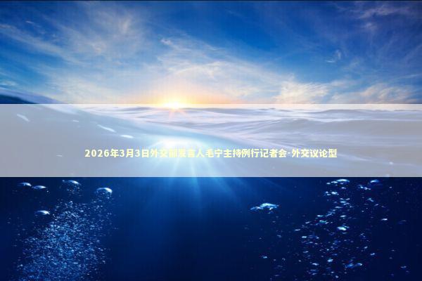 2026年3月3日外交部发言人毛宁主持例行记者会-外交议论型