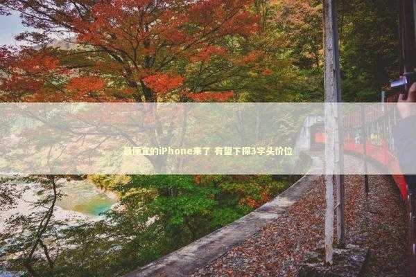 最便宜的iPhone来了 有望下探3字头价位