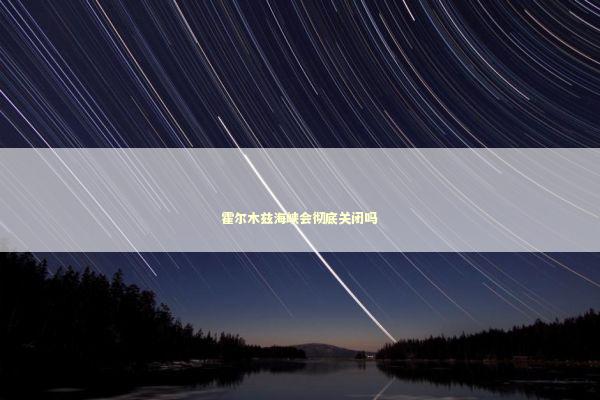 霍尔木兹海峡会彻底关闭吗