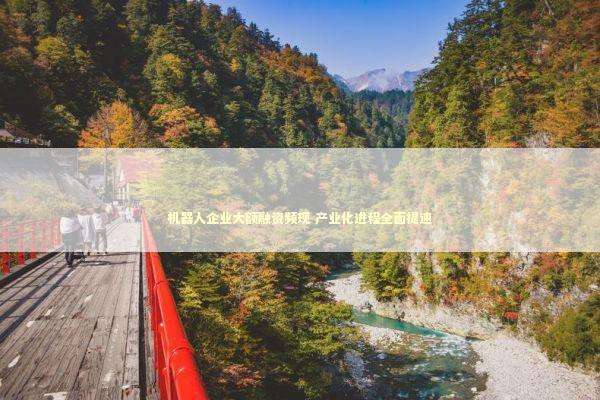 机器人企业大额融资频现 产业化进程全面提速