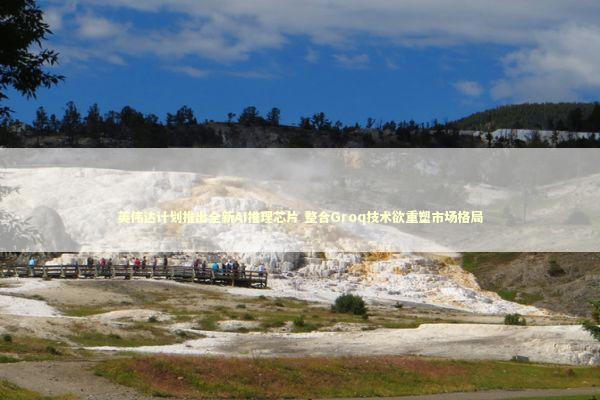 英伟达计划推出全新AI推理芯片 整合Groq技术欲重塑市场格局