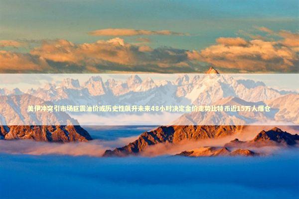 美伊冲突引市场巨震油价或历史性飙升未来48小时决定金价走势比特币近15万人爆仓