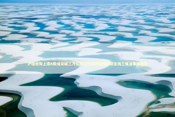 沪指逆势上涨A股成交破三万亿独立行情背后暗藏新主线三桶油集体涨停