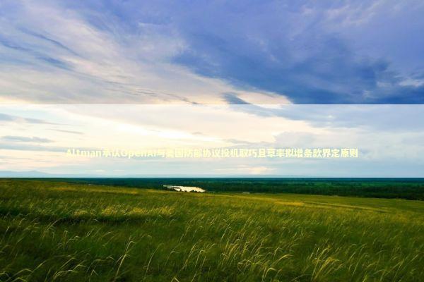 Altman承认OpenAI与美国防部协议投机取巧且草率拟增条款界定原则