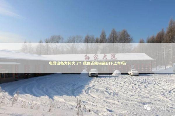 电网设备为何火了?现在还能借道ETF上车吗? 电网设备为何火了?现在还能借道ETF上车吗? 新闻