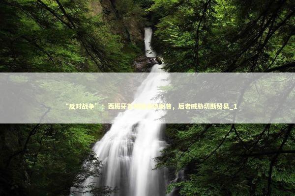 “反对战争”：西班牙首相回击特朗普，后者威胁切断贸易_1