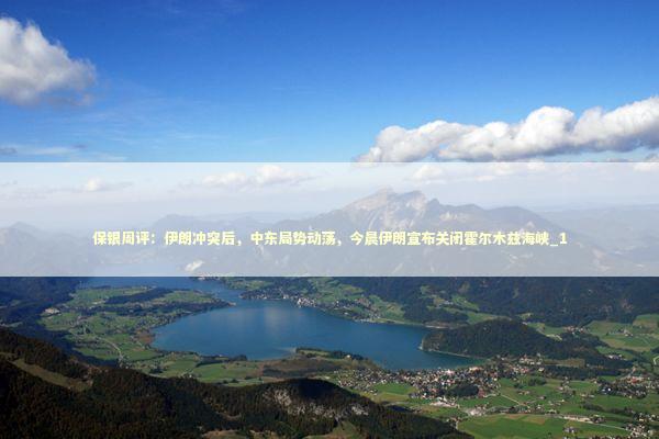 保银周评：伊朗冲突后，中东局势动荡，今晨伊朗宣布关闭霍尔木兹海峡_1