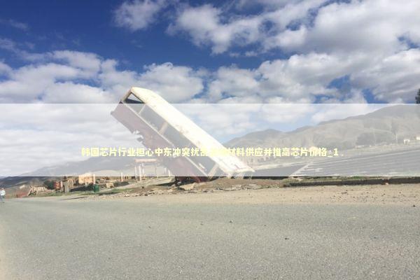 韩国芯片行业担心中东冲突扰乱关键材料供应并推高芯片价格_1