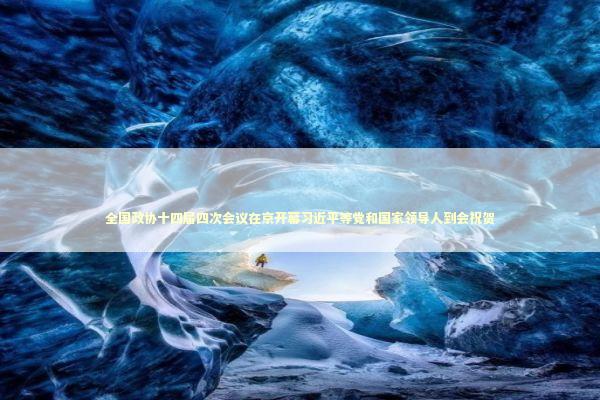 全国政协十四届四次会议在京开幕习近平等党和国家领导人到会祝贺