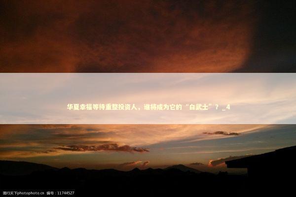 华夏幸福等待重整投资人，谁将成为它的“白武士”？_4