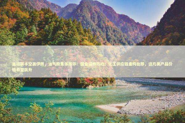 美以联手空袭伊朗，油气股集体涨停！国金证券陈屹：化工供应链重构在即，这几类产品价格有望飙升