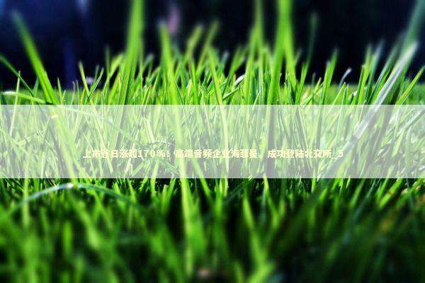 上市首日涨超170%！高端音频企业海菲曼，成功登陆北交所_5