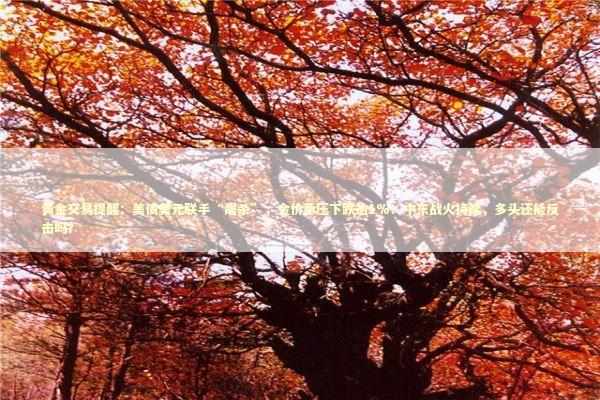 黄金交易提醒：美债美元联手“屠杀”，金价承压下跌逾1%！中东战火持续，多头还能反击吗？