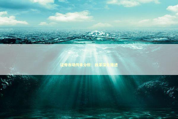 证券市场传来分析：改革深化推进