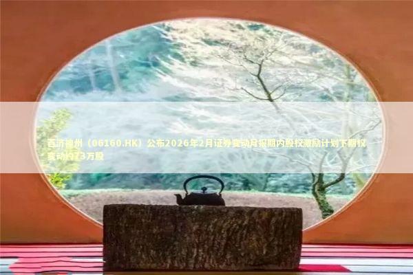 百济神州（06160.HK）公布2026年2月证券变动月报期内股权激励计划下期权变动约73万股