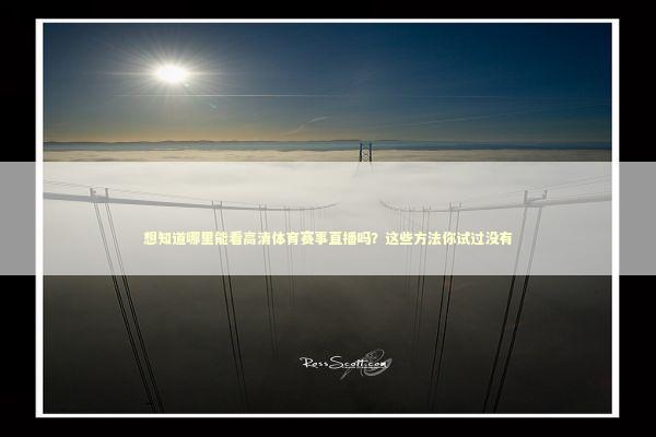 想知道哪里能看高清体育赛事直播吗？这些方法你试过没有